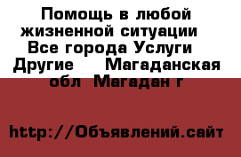 Помощь в любой жизненной ситуации - Все города Услуги » Другие   . Магаданская обл.,Магадан г.